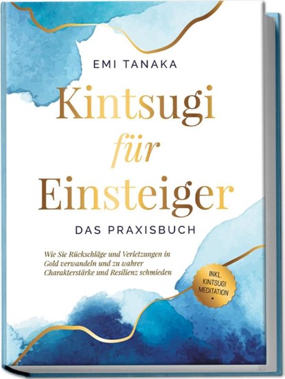 Kintsugi für Einsteiger - Das Praxisbuch: Wie Sie Rückschläge und Verletzungen in Gold verwandeln und zu wahrer Charakterstärke und Resilienz schmieden - inkl. Kintsugi Meditation, Emi Tanaka - Paperback - 9783969304822