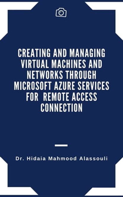 Creating and Managing Virtual Machines and Networks Through Microsoft Azure Services for Remote Access Connection, Dr. Hidaia Mahmood Alassouli - Ebook - 9783985519064