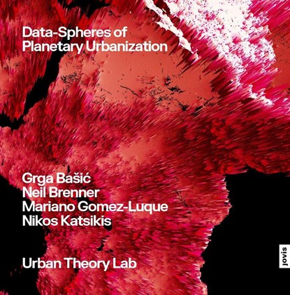 Data-Spheres of Planetary Urbanization, Grga Basic ; Neil Brenner ; Mariano Gomez-Luque ; Nikos Katsikis - Paperback - 9783986122706