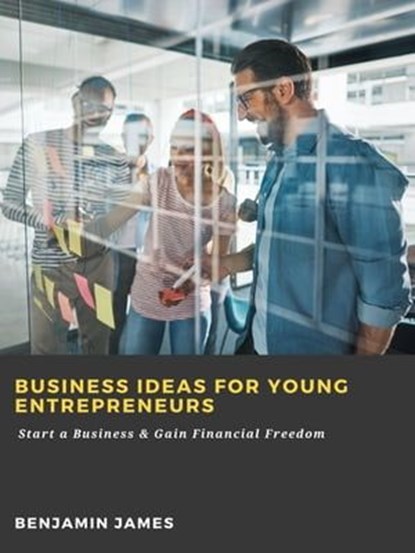 Business Ideas for Young Entrepreneurs: Start a Business & Gain Financial Freedom, Benjamin James - Ebook - 9783986474140