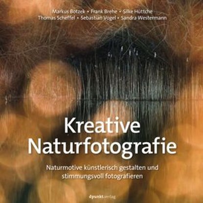 Kreative Naturfotografie, Markus Botzek ; Frank Brehe ; Silke Hüttche ; Thomas Scheffel ; Sebastian Vogel ; Sandra Westermann - Ebook - 9783988902368