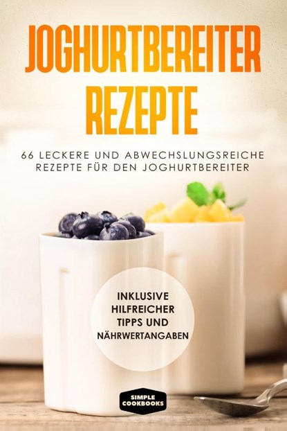 Joghurtbereiter Rezepte: 66 leckere und abwechslungsreiche Rezepte für den Joghurtbereiter - Inklusive hilfreicher Tipps und Nährwertangaben, Simple Cookbooks - Paperback - 9783989101302
