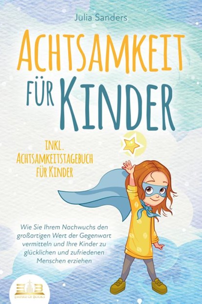 ACHTSAMKEIT FÜR KINDER: Wie Sie Ihrem Nachwuchs den großartigen Wert der Gegenwart vermitteln und Ihre Kinder zu glücklichen und zufriedenen Menschen erziehen - inkl. Achtsamkeitstagebuch für Kinder, Julia Sanders - Paperback - 9783989350298