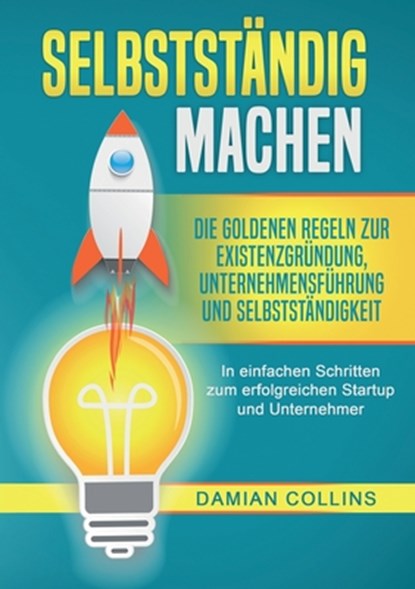 Selbstständig Machen: Die goldenen Regeln zur Existenzgründung, Unternehmensführung und Selbstständigkeit - In einfachen Schritten zum erfolgreichen S, Damian Collins - Paperback - 9783989356634