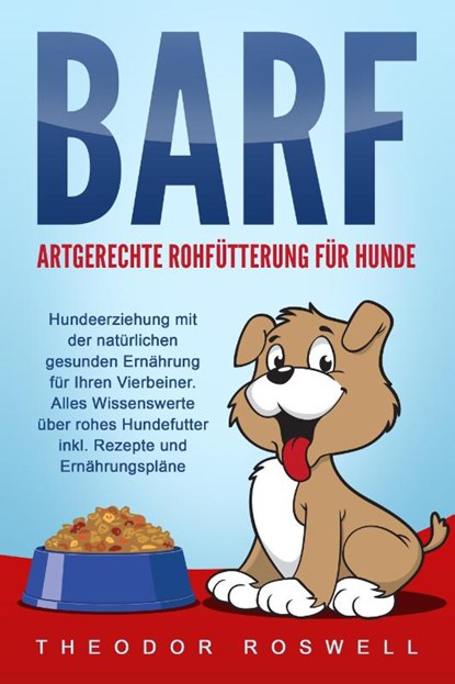BARF - Artgerechte Rohfütterung für Hunde: Hundeerziehung mit der natürlichen gesunden Ernährung für Ihren Vierbeiner. Alles Wissenswerte über rohes Hundefutter inkl. Rezepte und Ernährungspläne, Theodor Roswell - Paperback - 9783989370869