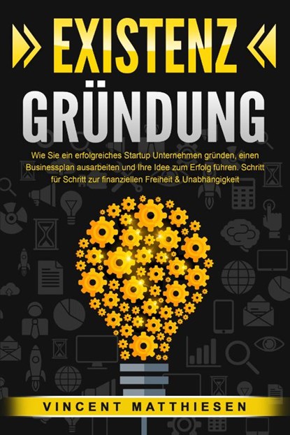 EXISTENZGRÜNDUNG: Wie Sie ein erfolgreiches Startup Unternehmen gründen, einen Businessplan ausarbeiten und Ihre Idee zum Erfolg führen. Schritt für Schritt zur finanziellen Freiheit & Unabhängigkeit, Vincent Matthiesen - Paperback - 9783989370975
