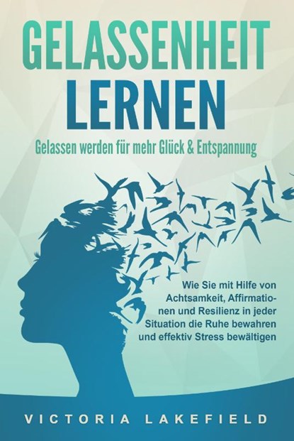 GELASSENHEIT LERNEN - Gelassen werden für mehr Glück & Entspannung: Wie Sie mit Hilfe von Achtsamkeit, Affirmationen und Resilienz in jeder Situation die Ruhe bewahren und effektiv Stress bewältigen, Victoria Lakefield - Paperback - 9783989371057
