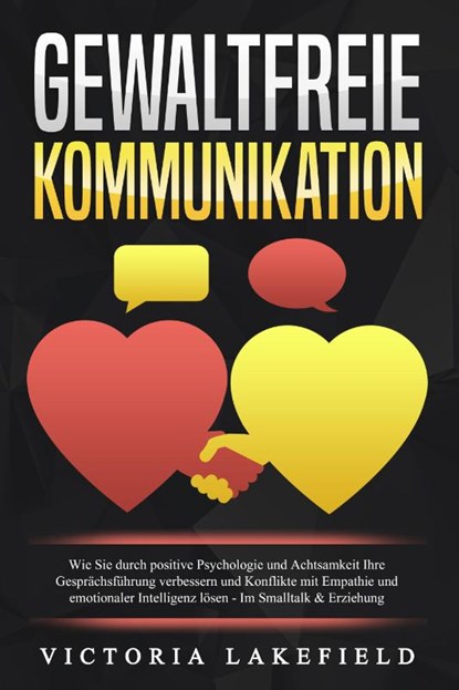 GEWALTFREIE KOMMUNIKATION: Wie Sie durch positive Psychologie und Achtsamkeit Ihre Gesprächsführung verbessern und Konflikte mit Empathie und emotionaler Intelligenz lösen - Im Smalltalk & Erziehung, Victoria Lakefield - Paperback - 9783989371095