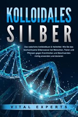 KOLLOIDALES SILBER - Das natürliche Antibiotikum & Heilmittel: Wie Sie das hochwirksame Silberwasser bei Menschen, Tieren und Pflanzen gegen Krankheiten und Beschwerden richtig anwenden und dosieren - Vital Experts - 9783989371217