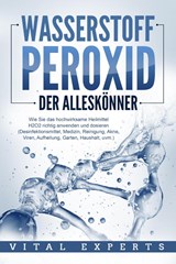 WASSERSTOFFPEROXID - Der Alleskönner: Wie Sie das hochwirksame Heilmittel H2O2 richtig anwenden und dosieren (Desinfektionsmittel, Medizin, Reinigung, Akne, Viren, Aufhellung, Garten, Haushalt, uvm.) - Vital Experts - 9783989371644