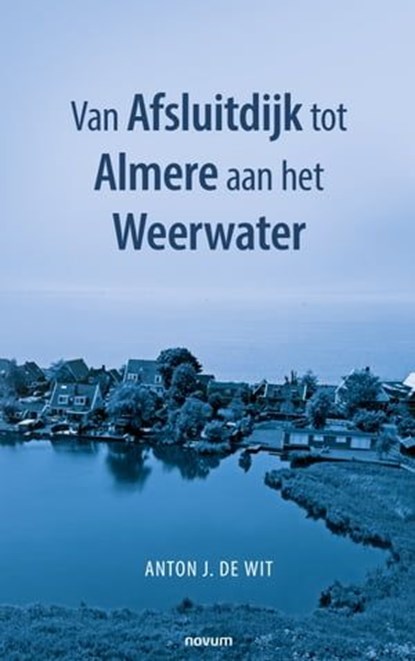Van Afsluitdijk tot Almere aan het Weerwater, Anton J. de Wit - Ebook - 9783991318484