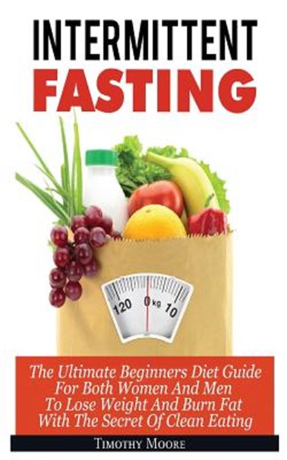Intermittent Fasting: The Ultimate Beginners Diet Guide For Both Women And Men To Lose Weight And Burn Fat With The Secret Of Clean Eating, Timothy Moore - Paperback - 9786069836019