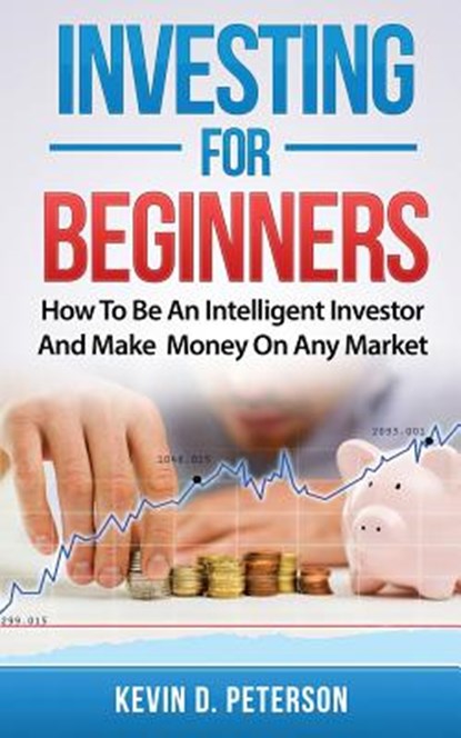 Investing for Beginners: How To Be An Intelligent Investor And Make Money On Any Market, Kevin D. Peterson - Paperback - 9786069836255