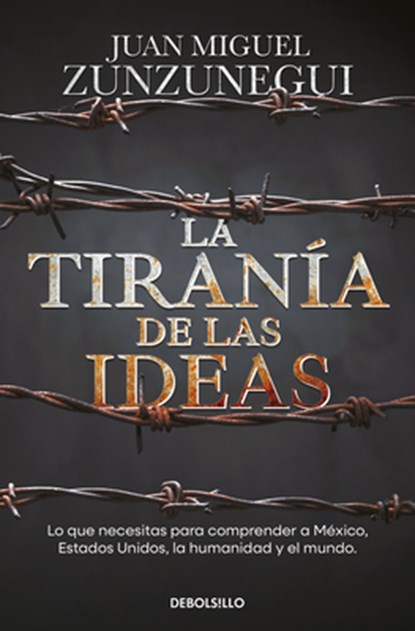 La Tiranía de Las Ideas. Lo Que Necesitas Para Comprender a México, Estados Unido S, La Humanidad Y El Mundo. / The Tyranny of Ideas, Juan Miguel Zunzunegui - Paperback - 9786073845304