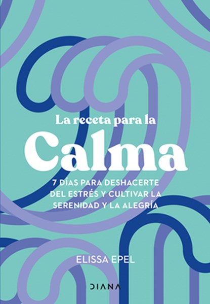 La Receta Para La Calma: 7 Días Para Deshacerte del Estrés Y Cultivar La Serenidad Y La Alegría / The Seven-Day Stress Prescription, Elissa Epel - Paperback - 9786073916493