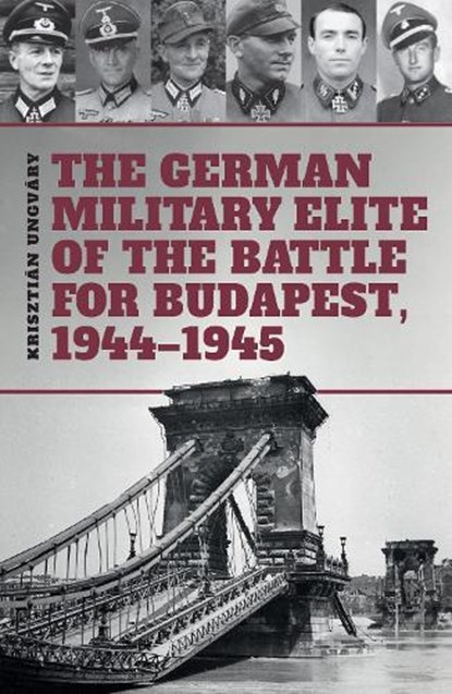 The German Military Elite of the Battle for Budapest, 1944-1945, Krisztian Ungvary - Gebonden - 9786155583933