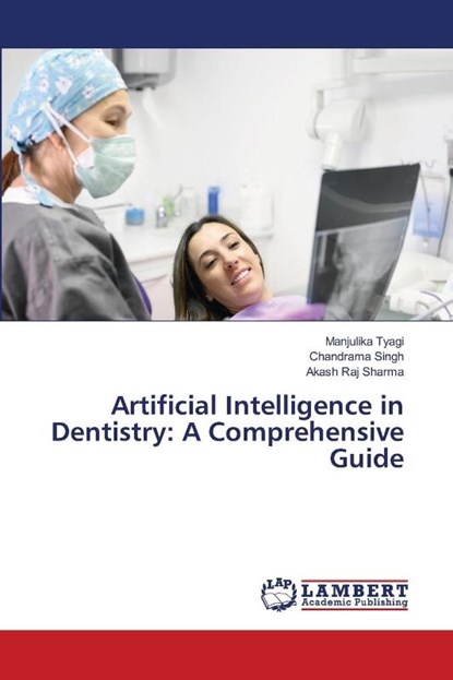 Artificial Intelligence in Dentistry: A Comprehensive Guide, Manjulika Tyagi ; Chandrama Singh ; Akash Raj Sharma - Paperback - 9786205630839