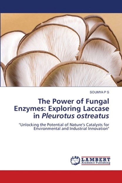 The Power of Fungal Enzymes: Exploring Laccase in Pleurotus ostreatus, Soumya P S - Paperback - 9786208009922