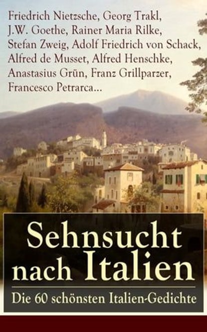Sehnsucht nach Italien: Die 60 schönsten Italien-Gedichte, Friedrich Nietzsche ; Georg Trakl ; J.W. Goethe ; Rainer Maria Rilke ; Stefan Zweig ; Adolf Friedrich von Schack ; Alfred de Musset ; Alfred Henschke ; Anastasius Grün ; Franz Grillparzer ; Francesco Petrarca - Ebook - 9788026830306