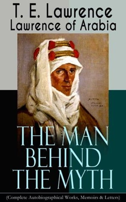 Lawrence of Arabia: The Man Behind the Myth (Complete Autobiographical Works, Memoirs & Letters), T. E. Lawrence - Ebook - 9788026845577