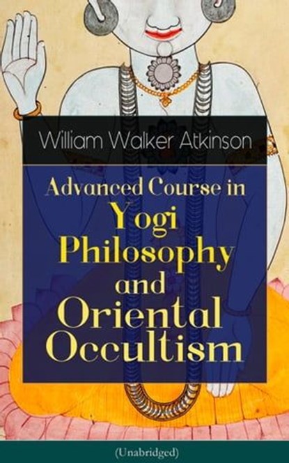 Advanced Course in Yogi Philosophy and Oriental Occultism (Unabridged), William Walker Atkinson ; Yogi Ramacharaka - Ebook - 9788026848783