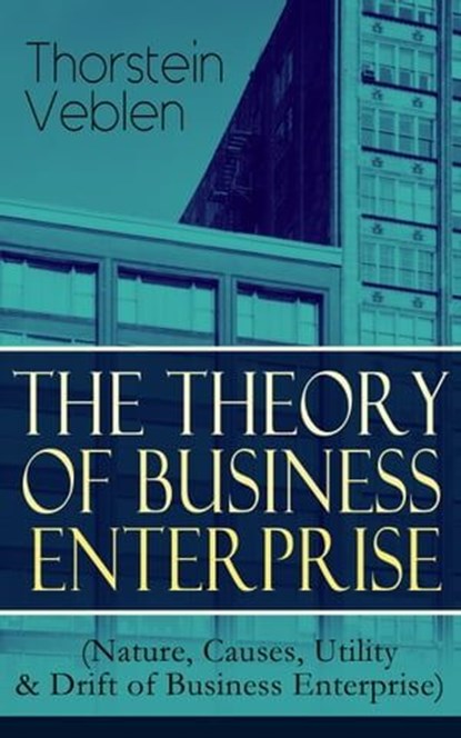 THE THEORY OF BUSINESS ENTERPRISE (Nature, Causes, Utility & Drift of Business Enterprise), Thorstein Veblen - Ebook - 9788026850083