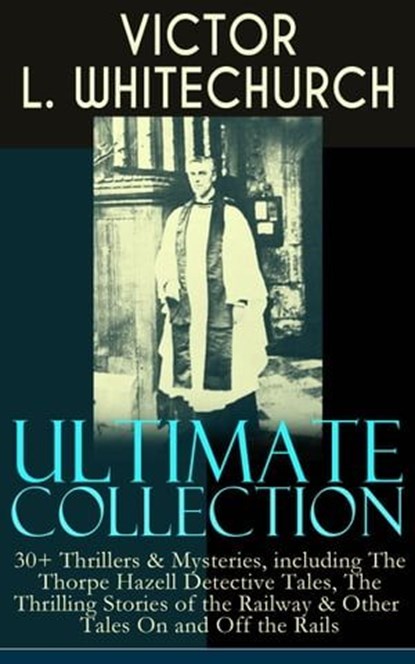VICTOR L. WHITECHURCH Ultimate Collection: 30+ Thrillers & Mysteries, including The Thorpe Hazell Detective Tales, The Thrilling Stories of the Railway & Other Tales On and Off the Rails, Victor L. Whitechurch - Ebook - 9788026853176