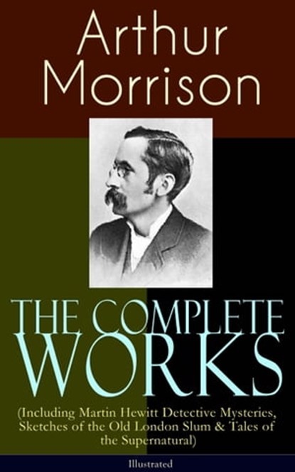 The Complete Works of Arthur Morrison (Including Martin Hewitt Detective Mysteries, Sketches of the Old London Slum & Tales of the Supernatural) - Illustrated, Arthur Morrison - Ebook - 9788026853541