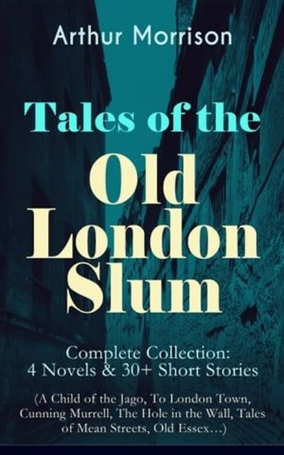 Tales of the Old London Slum – Complete Collection: 4 Novels & 30+ Short Stories (A Child of the Jago, To London Town, Cunning Murrell, The Hole in the Wall, Tales of Mean Streets, Old Essex…), Arthur Morrison - Ebook - 9788026853596
