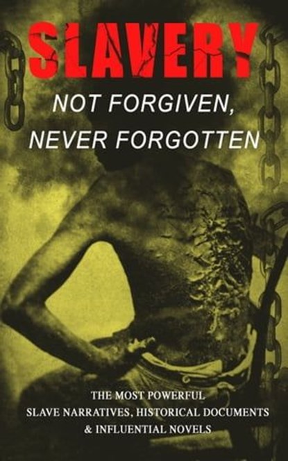 Slavery: Not Forgiven, Never Forgotten – The Most Powerful Slave Narratives, Historical Documents & Influential Novels, Frederick Douglass ; Harriet Jacobs ; Harriet Beecher Stowe ; Mark Twain ; Lydia Maria Child ; Harriet E. Wilson ; William Wells Brown ; Charles W. Chesnutt ; James Weldon Johnson ; Albion Winegar Tourgée ; Sutton E. Griggs ; Solomon Northup ; Willie Lync - Ebook - 9788026873754