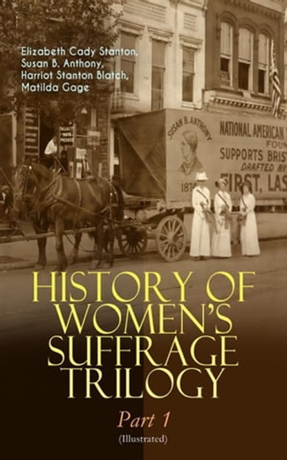 HISTORY OF WOMEN'S SUFFRAGE Trilogy – Part 1 (Illustrated), Elizabeth Cady Stanton ; Susan B. Anthony ; Harriot Stanton Blatch ; Matilda Gage - Ebook - 9788026874744