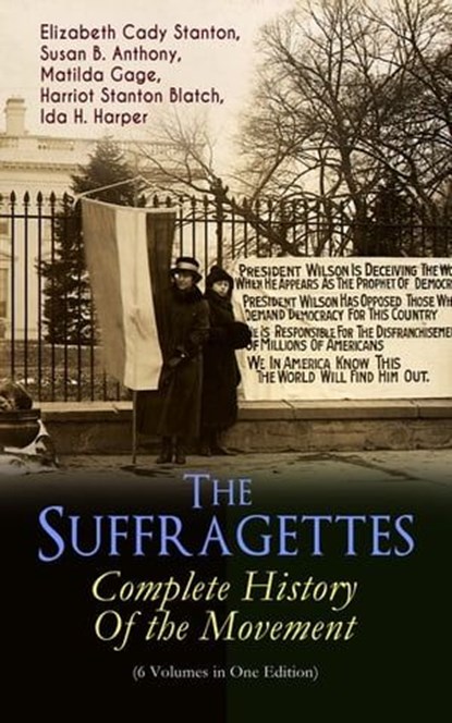 The Suffragettes – Complete History Of the Movement (6 Volumes in One Edition), Elizabeth Cady Stanton ; Susan B. Anthony ; Matilda Gage ; Harriot Stanton Blatch ; Ida H. Harper - Ebook - 9788026874768