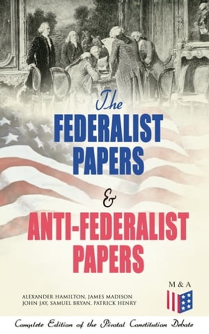The Federalist Papers & Anti-Federalist Papers: Complete Edition of the Pivotal Constitution Debate, Alexander Hamilton ; James Madison ; John Jay ; Samuel Bryan ; Patrick Henry - Ebook - 9788026876182
