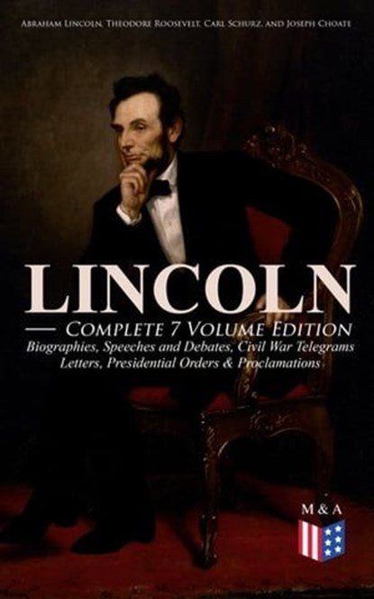 LINCOLN – Complete 7 Volume Edition: Biographies, Speeches and Debates, Civil War Telegrams, Letters, Presidential Orders & Proclamations, Abraham Lincoln ; Theodore Roosevelt ; Carl Schurz ; Joseph Choate ; Francis F. Browne - Ebook - 9788026876946