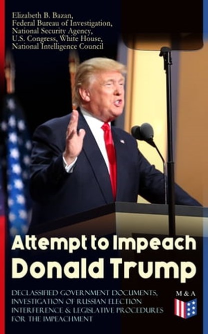 Attempt to Impeach Donald Trump - Declassified Government Documents, Investigation of Russian Election Interference & Legislative Procedures for the Impeachment, White House ; Federal Bureau of Investigation ; National Security Agency ; U.S. Congress ; National Intelligence Council ; Elizabeth B. Bazan - Ebook - 9788026878131