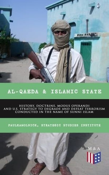Al-Qaeda & Islamic State: History, Doctrine, Modus Operandi and U.S. Strategy to Degrade and Defeat Terrorism Conducted in the Name of Sunni Islam, Paul Kamolnick ; Strategic Studies Institute - Ebook - 9788026879374