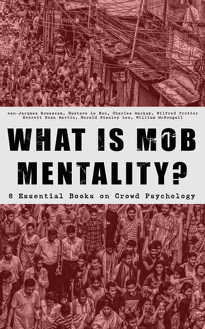 WHAT IS MOB MENTALITY? - 8 Essential Books on Crowd Psychology, Jean-Jacques Rousseau ; Gustave Le Bon ; Charles Mackay ; Wilfred Trotter ; Everett Dean Martin ; Gerald Stanley Lee ; William McDougall - Ebook - 9788026879879