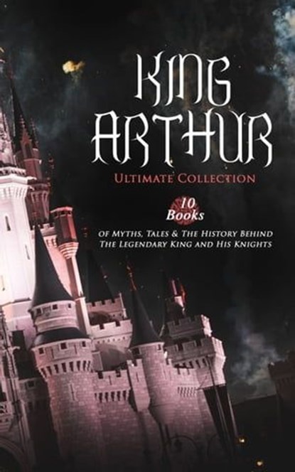 KING ARTHUR - Ultimate Collection: 10 Books of Myths, Tales & The History Behind The Legendary King, Thomas Malory ; Alfred Tennyson ; Maude L. Radford ; James Knowles ; Richard Morris ; T. W. Rolleston ; Howard Pyle - Ebook - 9788026884026