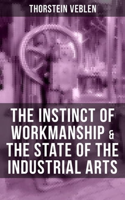 THE INSTINCT OF WORKMANSHIP & THE STATE OF THE INDUSTRIAL ARTS, Thorstein Veblen - Ebook - 9788027200597