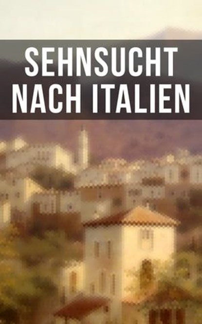 Sehnsucht nach Italien, Friedrich Nietzsche ; Georg Trakl ; J.W. Goethe ; Rainer Maria Rilke ; Stefan Zweig ; Adolf Friedrich von Schack ; Alfred de Musset ; Alfred Henschke ; Anastasius Grün ; Franz Grillparzer ; Francesco Petrarca - Ebook - 9788027206636