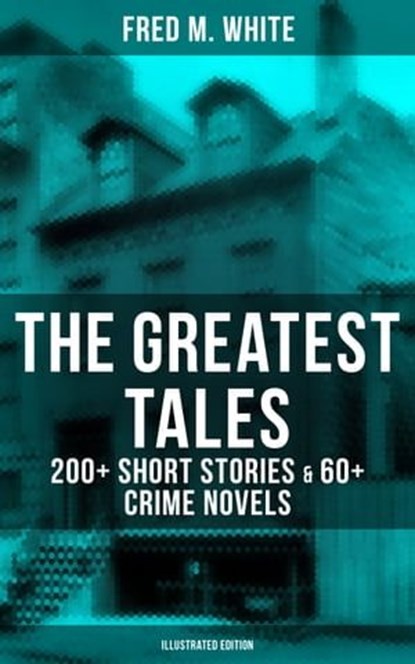 The Greatest Tales of Fred M. White: 200+ Short Stories & 60+ Crime Novels (Illustrated Edition), Fred M. White - Ebook - 9788027222483