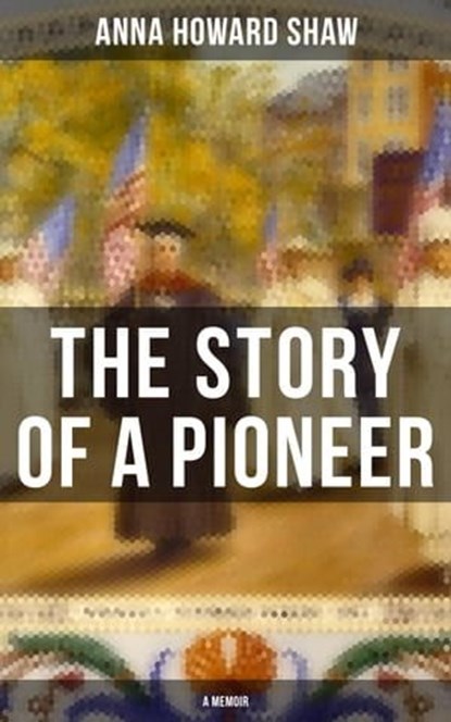 The Story of a Pioneer (A Memoir), Anna Howard Shaw - Ebook - 9788027224746