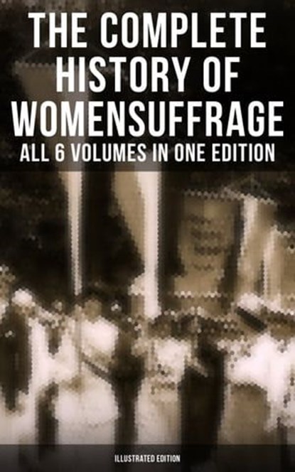 The Complete History of Women's Suffrage – All 6 Volumes in One Edition (Illustrated Edition), Elizabeth Cady Stanton ; Susan B. Anthony ; Matilda Gage ; Harriot Stanton Blatch ; Ida H. Harper - Ebook - 9788027224807