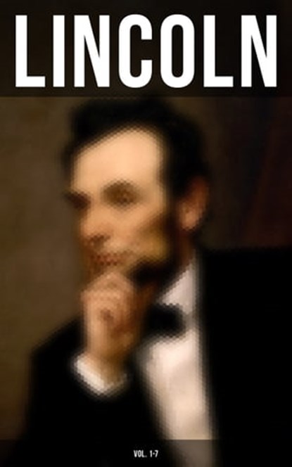LINCOLN (Vol. 1-7), Abraham Lincoln ; Theodore Roosevelt ; Carl Schurz ; Joseph Choate ; Francis F. Browne - Ebook - 9788027241651