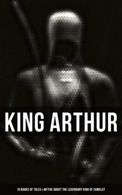 King Arthur: 10 Books of Tales & Myths about the Legendary King of Camelot, Thomas Malory ; Alfred Tennyson ; Maude L. Radford ; James Knowles ; Richard Morris ; T. W. Rolleston ; Howard Pyle - Ebook - 9788027242009
