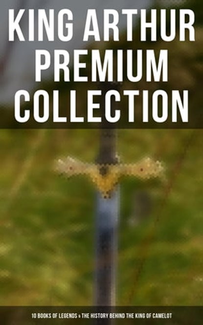 King Arthur Premium Collection: 10 Books of Legends & The History Behind The King of Camelot, Thomas Malory ; Alfred Tennyson ; Maude L. Radford ; James Knowles ; Richard Morris ; T. W. Rolleston ; Howard Pyle - Ebook - 9788027242092