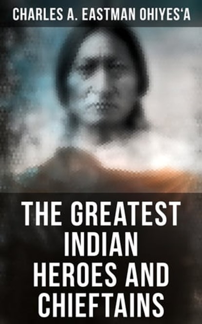 The Greatest Indian Heroes and Chieftains, Charles A. Eastman OhiyeS'a - Ebook - 9788027245246