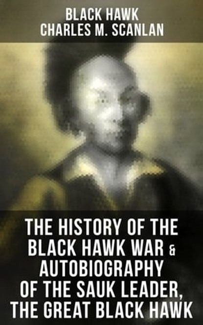 The History of the Black Hawk War & Autobiography of the Sauk Leader, the Great Black Hawk, Black Hawk ; Charles M. Scanlan - Ebook - 9788027245772
