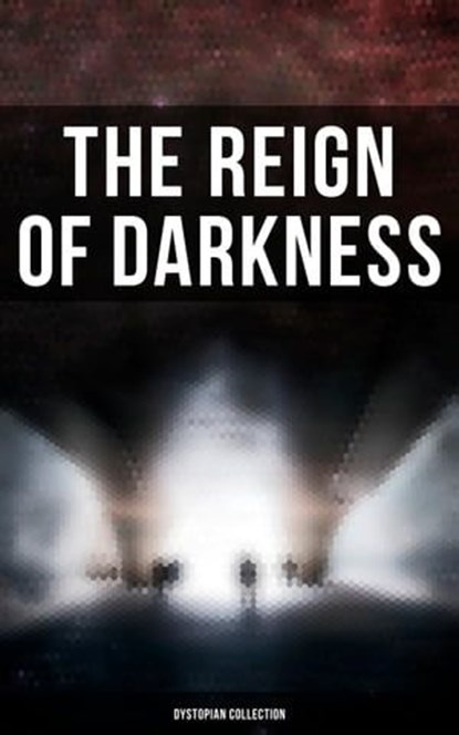 The Reign of Darkness (Dystopian Collection), H. G. Wells ; Jack London ; Edward Bulwer-Lytton ; Jonathan Swift ; Edgar Allan Poe ; Owen Gregory ; Hugh Benson ; Edward Bellamy ; Mary Shelley ; William Hope Hodgson ; Stanley G. Weinbaum ; Fred M. White ; Ignatius Donnelly ; Ernest Bramah ; Arthur Dudl - Ebook - 9788027248155