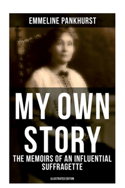 My Own Story: The Memoirs of an Influential Suffragette (Illustrated Edition): The Inspiring Autobiography of the Women Who Founded the Militant WPSU, Emmeline Pankhurst - Paperback - 9788027276516